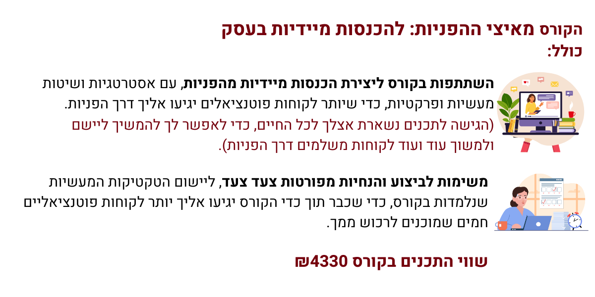 הקורס מאיצי ההפניות: להכנסות מיידיות בעסק כולל: השתתפות בקורס ליצירת הכנסות מיידיות מהפניות, עם אסטרטגיות ושיטות מעשיות ופרקטיות, כדי שיותר לקוחות פוטנציאלים יגיעו אליך דרך הפניות. (הגישה לתכנים נשארת אצלך לכל החיים, כדי לאפשר לך להמשיך ליישם ולמשוך עוד ועוד לקוחות משלמים דרך הפניות). שיעורי בית, משימות לביצוע והנחיות מפורטות צעד צעד, ליישום הטקטיקות המעשיות שנלמדות בקורס, כדי שכבר תוך כדי הקורס יגיעו אליך יותר לקוחות פוטנציאליים חמים שמוכנים לרכוש ממך. שווי התכנים בקורס ₪4330